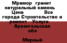 Мрамор, гранит, натуральный камень! › Цена ­ 10 000 - Все города Строительство и ремонт » Услуги   . Архангельская обл.,Мирный г.